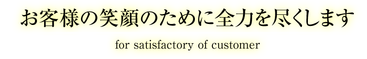 お客様の笑顔のために全力を尽くします | for satisfactory of customer